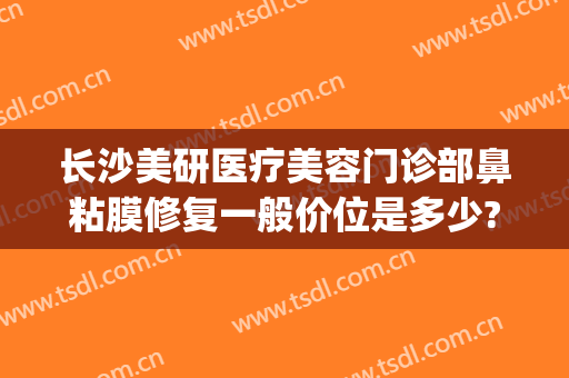 长沙美研医疗美容门诊部鼻粘膜修复一般价位是多少?可靠吗?(长沙美研整容医院)