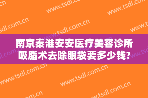 南京秦淮安安医疗美容诊所吸脂术去除眼袋要多少钱?可靠吗?