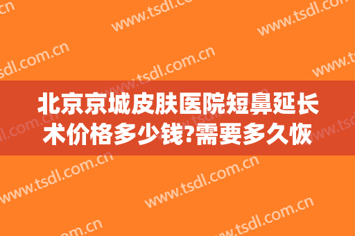 北京京城皮肤医院短鼻延长术价格多少钱?需要多久恢复?(鼻子延长术价格)