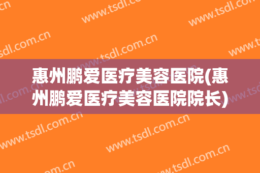 惠州鹏爱医疗美容医院(惠州鹏爱医疗美容医院院长)