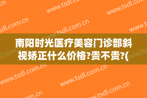 南阳时光医疗美容门诊部斜视矫正什么价格?贵不贵?(南阳时光整形医院电话)