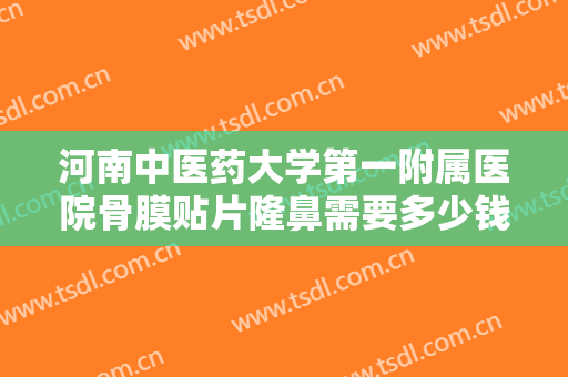 河南中医药大学第一附属医院骨膜贴片隆鼻需要多少钱?好不好?