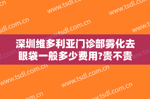深圳维多利亚门诊部雾化去眼袋一般多少费用?贵不贵?