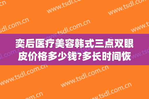 奕后医疗美容韩式三点双眼皮价格多少钱?多长时间恢复?(韩式双眼皮恢复多久)