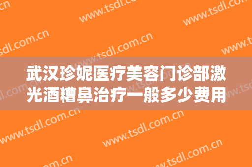 武汉珍妮医疗美容门诊部激光酒糟鼻治疗一般多少费用?好不好?(武汉珍妮医疗美容院)