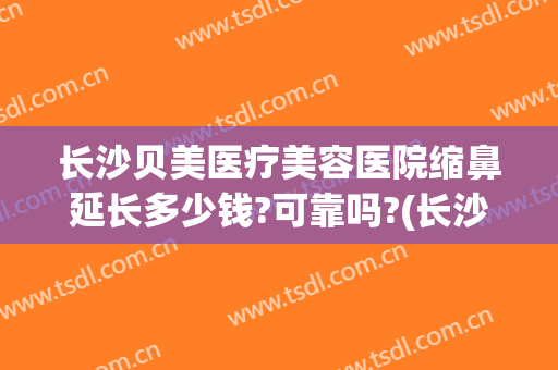 长沙贝美医疗美容医院缩鼻延长多少钱?可靠吗?(长沙贝美整形医院好吗)