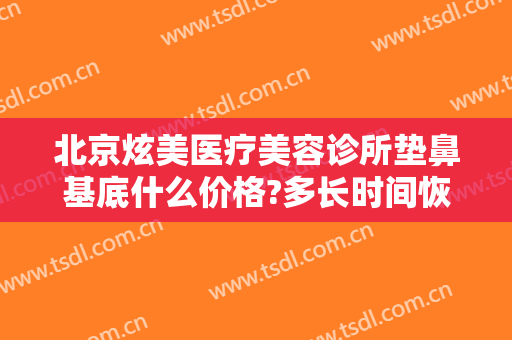 北京炫美医疗美容诊所垫鼻基底什么价格?多长时间恢复?