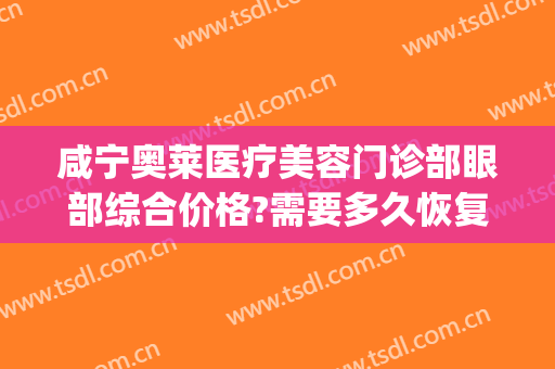 咸宁奥莱医疗美容门诊部眼部综合价格?需要多久恢复?(咸宁奥莱医疗美容医院)