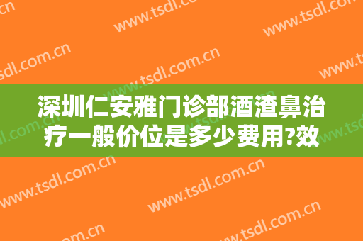深圳仁安雅门诊部酒渣鼻治疗一般价位是多少费用?效果怎么样?
