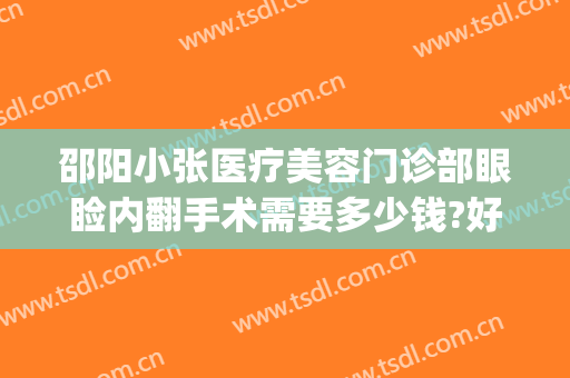 邵阳小张医疗美容门诊部眼睑内翻手术需要多少钱?好不好?(邵阳小张医疗美容医院好不好)