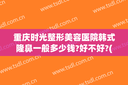 重庆时光整形美容医院韩式隆鼻一般多少钱?好不好?(重庆时光整形美容医院怎么样?)
