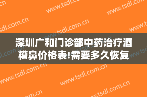 深圳广和门诊部中药治疗酒糟鼻价格表!需要多久恢复?(酒糟鼻久治不愈怎么办)