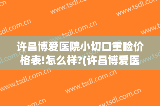 许昌博爱医院小切口重睑价格表!怎么样?(许昌博爱医院割双眼皮怎么样)