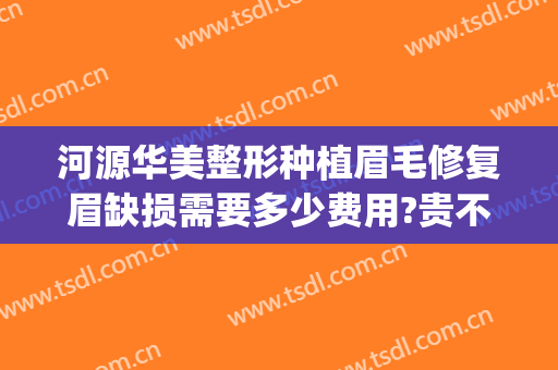 河源华美整形种植眉毛修复眉缺损需要多少费用?贵不贵?(种植眉毛的费用多少钱)
