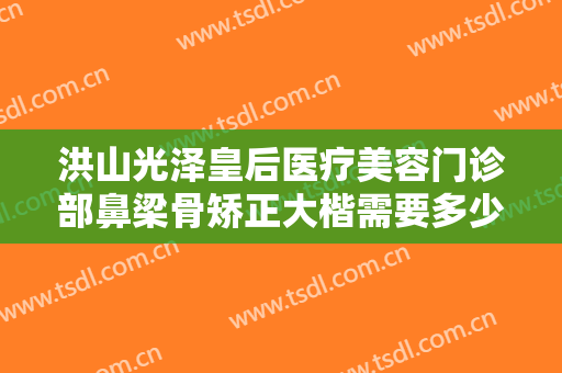 洪山光泽皇后医疗美容门诊部鼻梁骨矫正大楷需要多少钱?贵不贵?