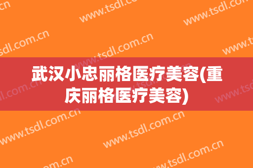 武汉小忠丽格医疗美容(重庆丽格医疗美容)