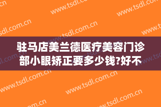 驻马店美兰德医疗美容门诊部小眼矫正要多少钱?好不好?(驻马店美兰德整形医院双眼皮)