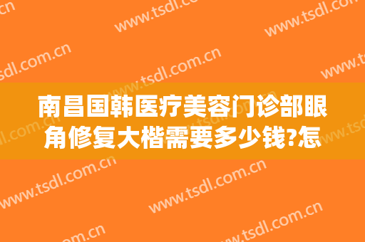 南昌国韩医疗美容门诊部眼角修复大楷需要多少钱?怎么样?(南昌韩美医疗美容医院怎么样)