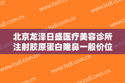 北京龙泽日盛医疗美容诊所注射胶原蛋白隆鼻一般价位是多少费用?需要多久恢复?