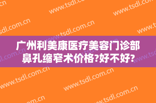 广州利美康医疗美容门诊部鼻孔缩窄术价格?好不好?