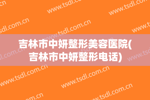 吉林市中妍整形美容医院(吉林市中妍整形电话)