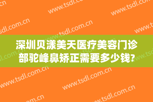 深圳贝漾美天医疗美容门诊部驼峰鼻矫正需要多少钱?好不好?(深圳贝漾美天医疗美容门诊部怎么样)