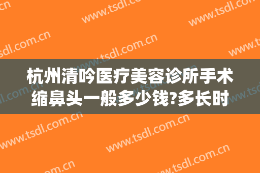 杭州清吟医疗美容诊所手术缩鼻头一般多少钱?多长时间恢复?(杭州新清吟医疗美容医院)