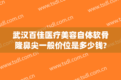 武汉百佳医疗美容自体软骨隆鼻尖一般价位是多少钱?靠谱吗?(自体软骨隆鼻术价格)