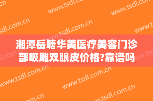 湘潭岳塘华美医疗美容门诊部吸雕双眼皮价格?靠谱吗?(湘潭华美整形医院)