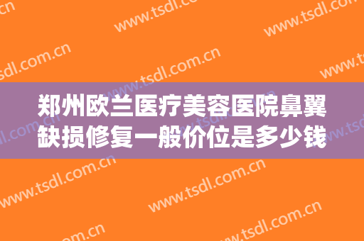 郑州欧兰医疗美容医院鼻翼缺损修复一般价位是多少钱?靠谱吗?(联通手机pin码初始密码是多少)