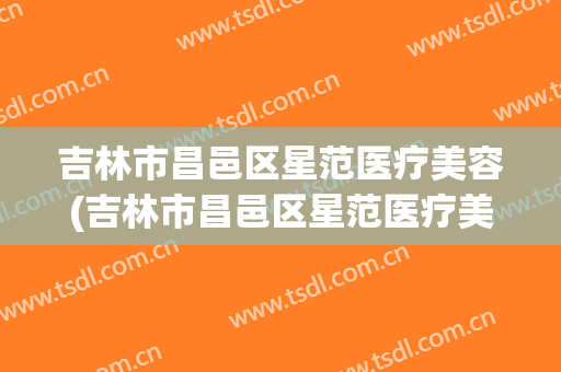 吉林市昌邑区星范医疗美容(吉林市昌邑区星范医疗美容诊所)