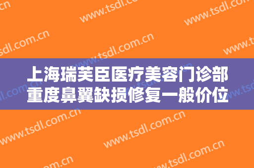 上海瑞芙臣医疗美容门诊部重度鼻翼缺损修复一般价位是多少费用?多长时间恢复?