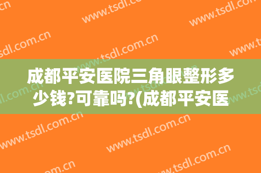 成都平安医院三角眼整形多少钱?可靠吗?(成都平安医院整形外科)