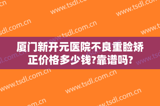 厦门新开元医院不良重睑矫正价格多少钱?靠谱吗?