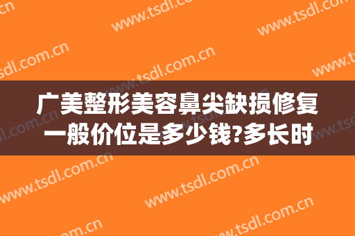 广美整形美容鼻尖缺损修复一般价位是多少钱?多长时间恢复?(鼻翼缺损修复多少钱)