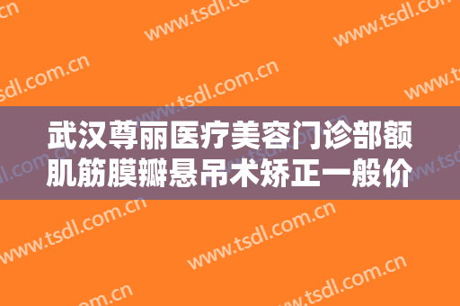 武汉尊丽医疗美容门诊部额肌筋膜瓣悬吊术矫正一般价位是多少钱?贵不贵?