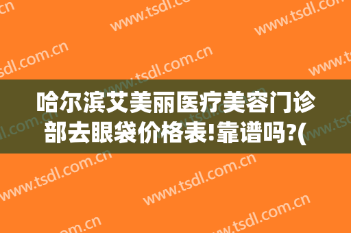 哈尔滨艾美丽医疗美容门诊部去眼袋价格表!靠谱吗?(哈尔滨哪家美容院做去除眼袋)