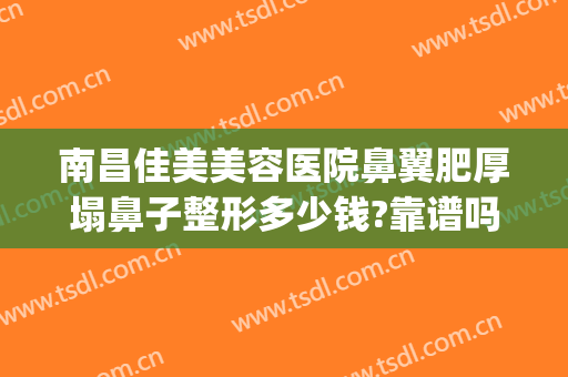 南昌佳美美容医院鼻翼肥厚塌鼻子整形多少钱?靠谱吗?(鼻翼大整形多少钱)