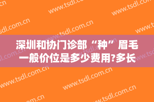 深圳和协门诊部“种”眉毛一般价位是多少费用?多长时间恢复?(北京协和医院纹眉怎么样)