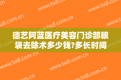 德艺阿蓝医疗美容门诊部眼袋去除术多少钱?多长时间恢复?