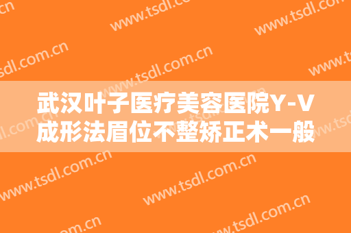 武汉叶子医疗美容医院Y-V成形法眉位不整矫正术一般价位是多少费用?怎么样?