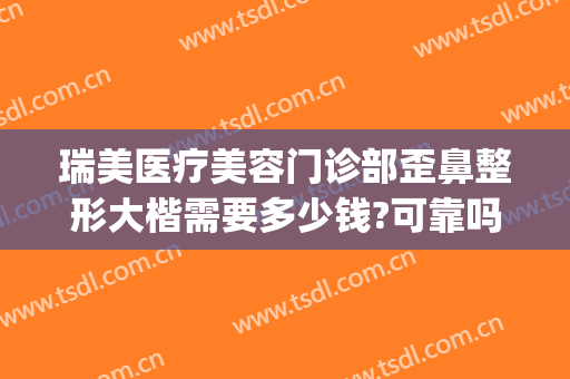 瑞美医疗美容门诊部歪鼻整形大楷需要多少钱?可靠吗?(福州美瑞整形美容门诊部)