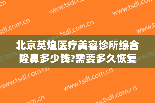北京英煌医疗美容诊所综合隆鼻多少钱?需要多久恢复?(英煌整形美容医院)