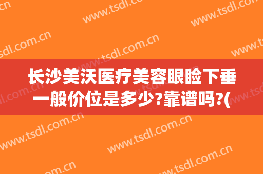 长沙美沃医疗美容眼睑下垂一般价位是多少?靠谱吗?(上海沃美医疗整形医院)