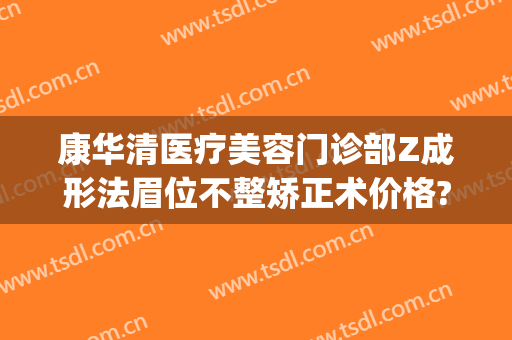康华清医疗美容门诊部Z成形法眉位不整矫正术价格?好不好?(康华整形美容医院电话)