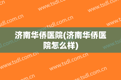 济南华侨医院(济南华侨医院怎么样)
