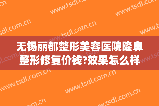 无锡丽都整形美容医院隆鼻整形修复价钱?效果怎么样?(无锡整形美容医院哪家好)