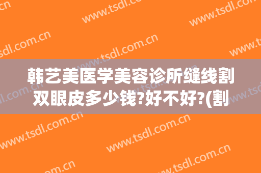 韩艺美医学美容诊所缝线割双眼皮多少钱?好不好?(割韩式双眼皮的手术费)
