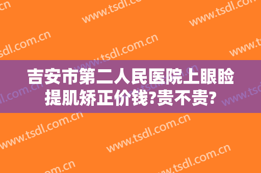 吉安市第二人民医院上眼睑提肌矫正价钱?贵不贵?