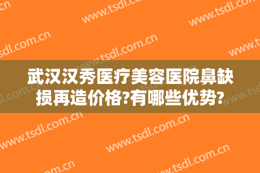 武汉汉秀医疗美容医院鼻缺损再造价格?有哪些优势?